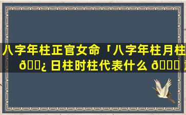 八字年柱正官女命「八字年柱月柱 🌿 日柱时柱代表什么 🍀 意思」